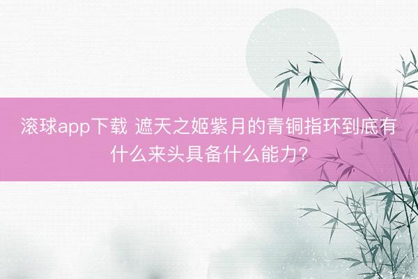 滚球app下载 遮天之姬紫月的青铜指环到底有什么来头具备什么能力?