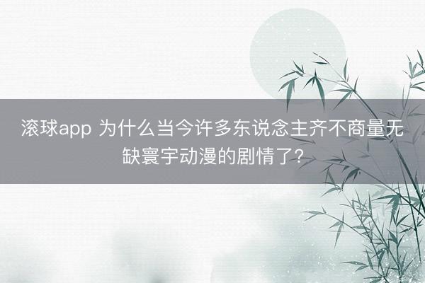 滚球app 为什么当今许多东说念主齐不商量无缺寰宇动漫的剧情了?