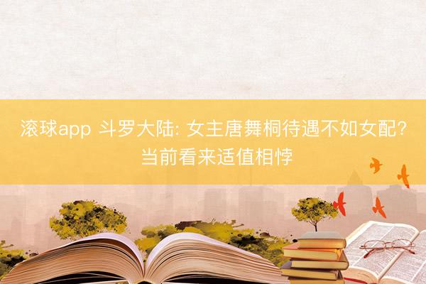 滚球app 斗罗大陆: 女主唐舞桐待遇不如女配? 当前看来适值相悖