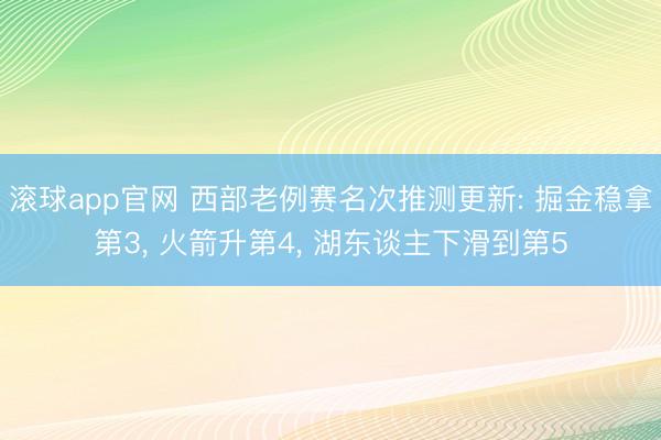 滚球app官网 西部老例赛名次推测更新: 掘金稳拿第3， 火箭升第4， 湖东谈主下滑到第5