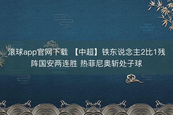 滚球app官网下载 【中超】铁东说念主2比1残阵国安两连胜 热菲尼奥斩处子球