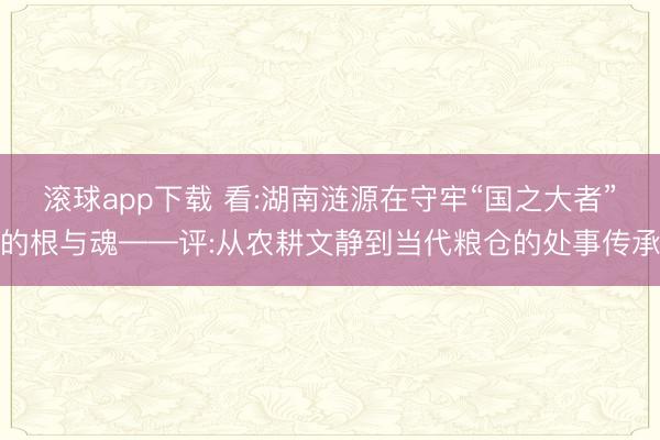 滚球app下载 看:湖南涟源在守牢“国之大者”的根与魂——评:从农耕文静到当代粮仓的处事传承