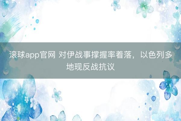 滚球app官网 对伊战事撑握率着落，以色列多地现反战抗议
