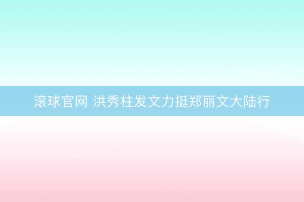 滚球官网 洪秀柱发文力挺郑丽文大陆行