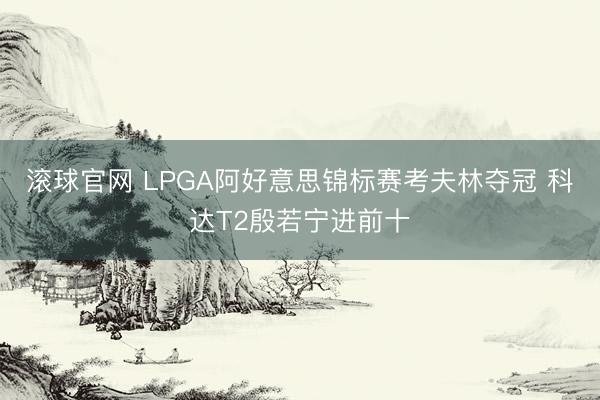 滚球官网 LPGA阿好意思锦标赛考夫林夺冠 科达T2殷若宁进前十