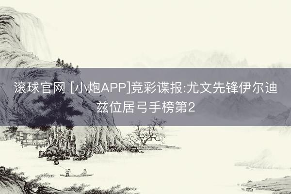 滚球官网 [小炮APP]竞彩谍报:尤文先锋伊尔迪兹位居弓手榜第2