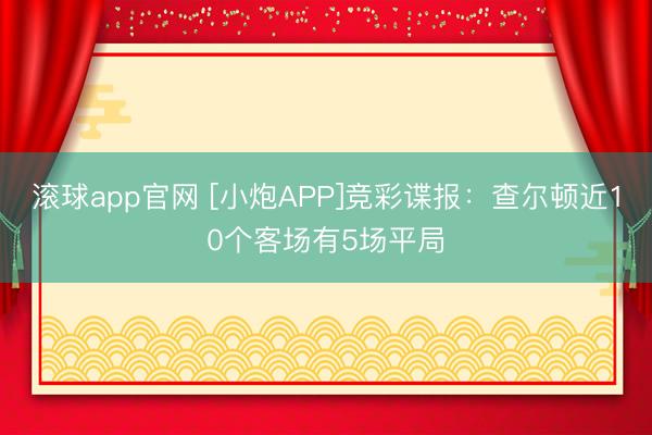 滚球app官网 [小炮APP]竞彩谍报：查尔顿近10个客场有5场平局