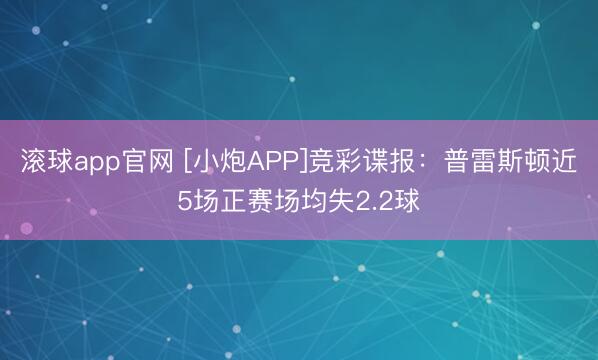滚球app官网 [小炮APP]竞彩谍报：普雷斯顿近5场正赛场均失2.2球