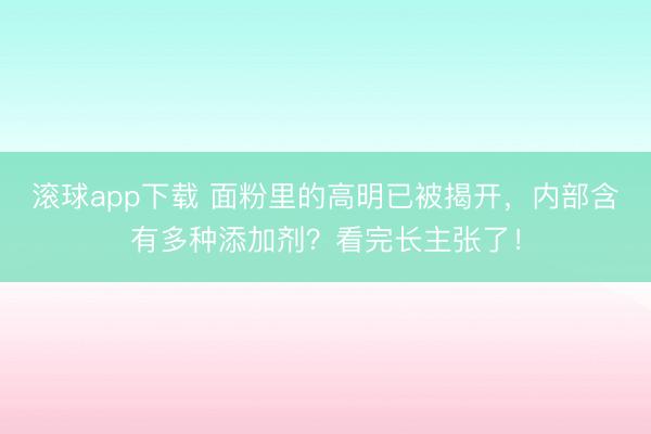 滚球app下载 面粉里的高明已被揭开，内部含有多种添加剂？看完长主张了！