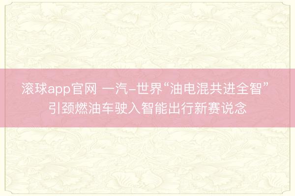 滚球app官网 一汽-世界“油电混共进全智” 引颈燃油车驶入智能出行新赛说念