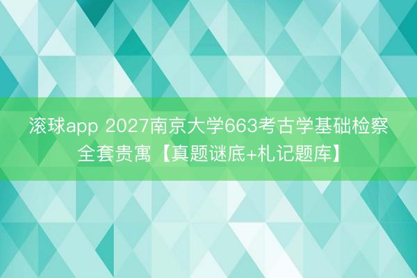 滚球app 2027南京大学663考古学基础检察全套贵寓【真题谜底+札记题库】