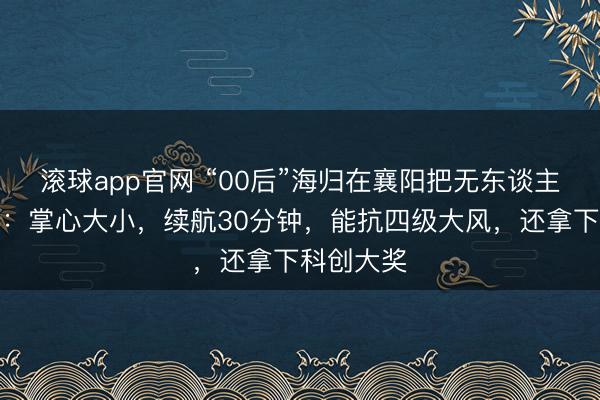 滚球app官网 “00后”海归在襄阳把无东谈主机玩出花:掌心大小,续航30分钟,能抗四级大风,还拿下科创大奖