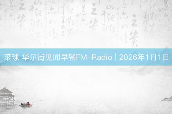 滚球 华尔街见闻早餐FM-Radio | 2026年1月1日