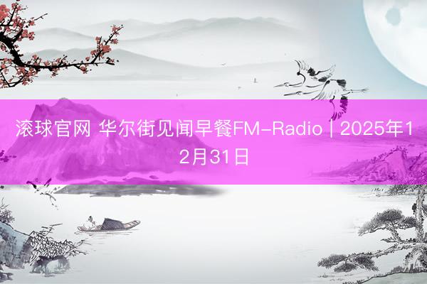 滚球官网 华尔街见闻早餐FM-Radio | 2025年12月31日