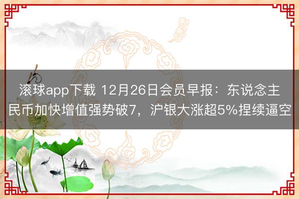 滚球app下载 12月26日会员早报:东说念主民币加快增值强势破7,沪银大涨超5%捏续逼空