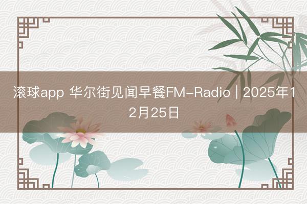 滚球app 华尔街见闻早餐FM-Radio | 2025年12月25日