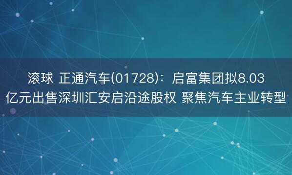 滚球 正通汽车(01728):启富集团拟8.03亿元出售深圳汇安启沿途股权 聚焦汽车主业转型