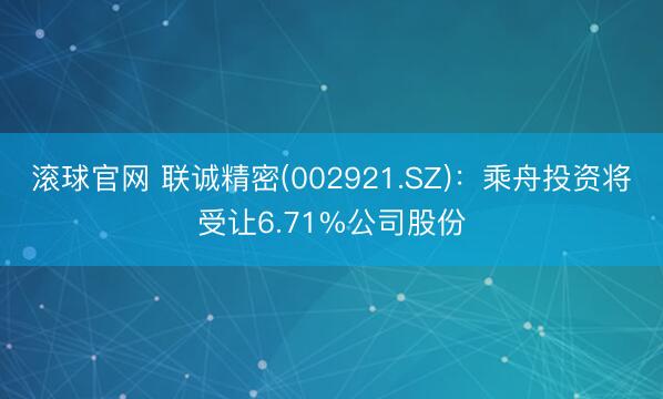 滚球官网 联诚精密(002921.SZ):乘舟投资将受让6.71%公司股份