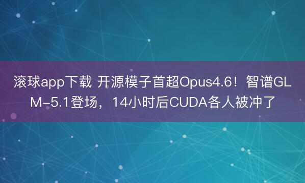 滚球app下载 开源模子首超Opus4.6！智谱GLM-5.1登场，14小时后CUDA各人被冲了