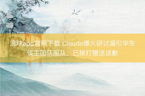 滚球app官网下载 Claude爆火研讨漏引华东谈主团队服从，已挨打赠送谈歉