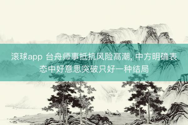滚球app 台舟师事抵抗风险高潮, 中方明确表态中好意思突破只好一种结局