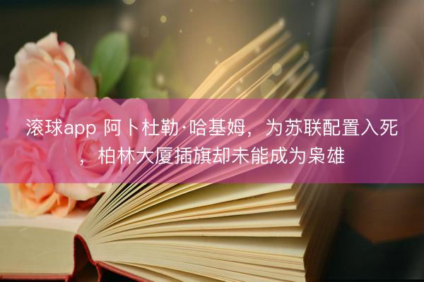滚球app 阿卜杜勒·哈基姆,为苏联配置入死,柏林大厦插旗却未能成为枭雄