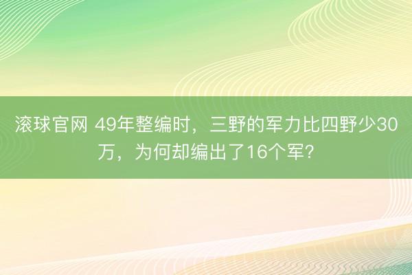 滚球官网 49年整编时,三野的军力比四野少30万,为何却编出了16个军?