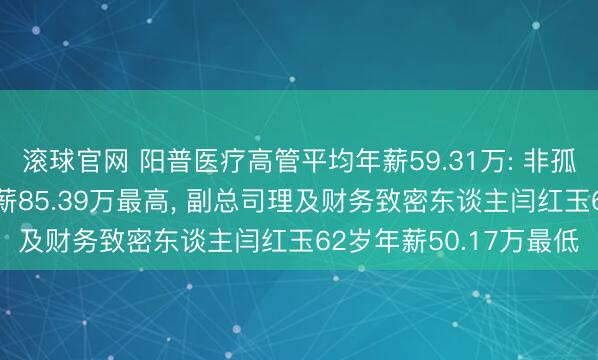 滚球官网 阳普医疗高管平均年薪59.31万: 非孤独董事徐光枝38岁年薪85.39万最高， 副总司理及财务致密东谈主闫红玉62岁年薪50.17万最低