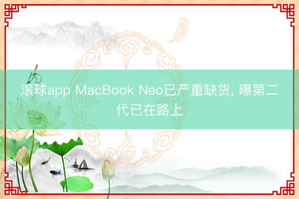 滚球app MacBook Neo已严重缺货, 曝第二代已在路上