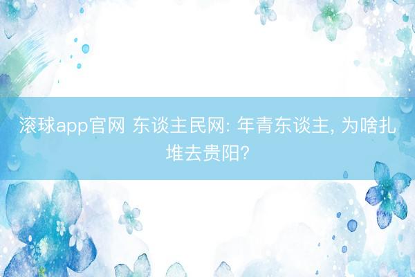 滚球app官网 东谈主民网: 年青东谈主， 为啥扎堆去贵阳?