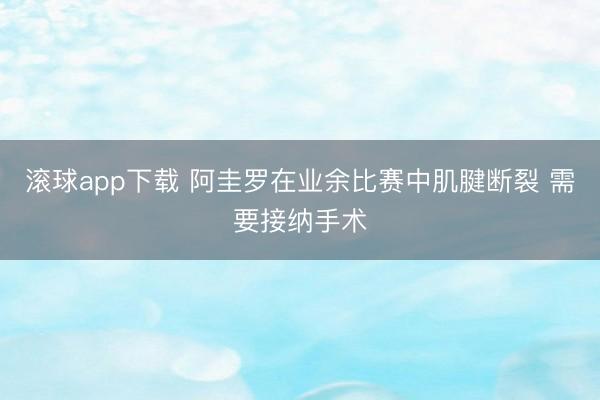 滚球app下载 阿圭罗在业余比赛中肌腱断裂 需要接纳手术