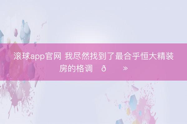 滚球app官网 我尽然找到了最合乎恒大精装房的格调✌🏻