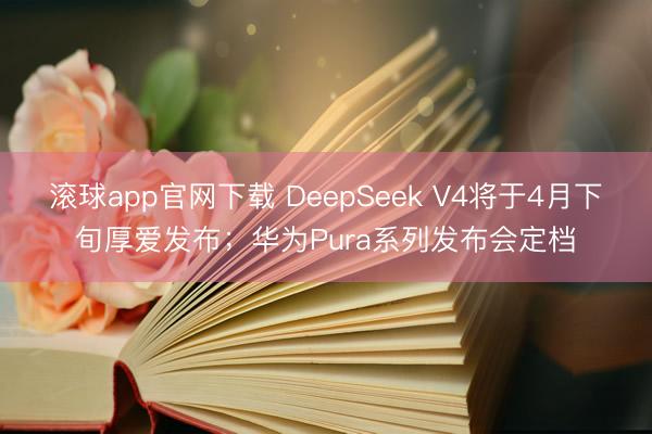 滚球app官网下载 DeepSeek V4将于4月下旬厚爱发布；华为Pura系列发布会定档