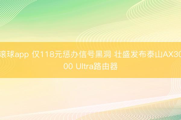 滚球app 仅118元惩办信号黑洞 壮盛发布泰山AX3000 Ultra路由器