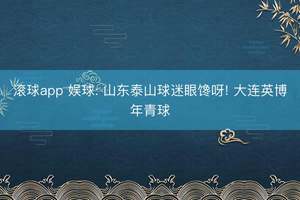 滚球app 娱球: 山东泰山球迷眼馋呀! 大连英博年青球