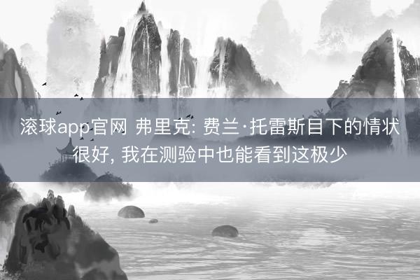 滚球app官网 弗里克: 费兰·托雷斯目下的情状很好, 我在测验中也能看到这极少