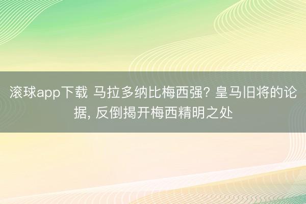 滚球app下载 马拉多纳比梅西强? 皇马旧将的论据, 反倒揭开梅西精明之处