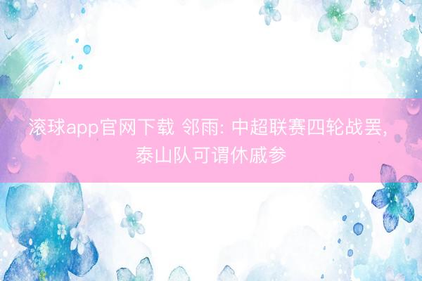 滚球app官网下载 邻雨: 中超联赛四轮战罢, 泰山队可谓休戚参