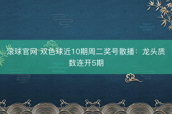 滚球官网 双色球近10期周二奖号散播：龙头质数连开5期