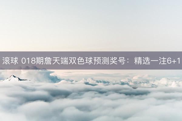 滚球 018期詹天端双色球预测奖号：精选一注6+1