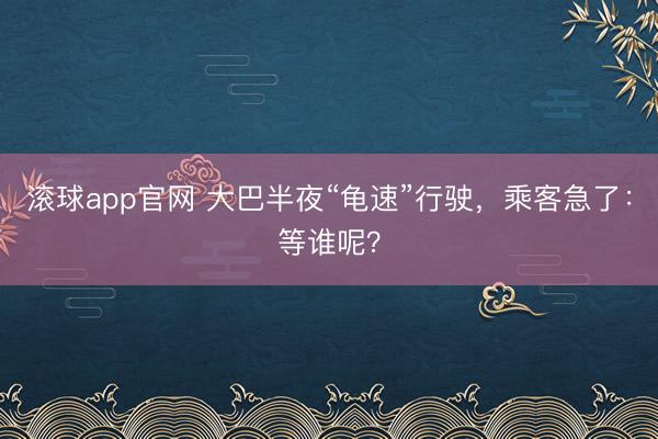 滚球app官网 大巴半夜“龟速”行驶，乘客急了：等谁呢？
