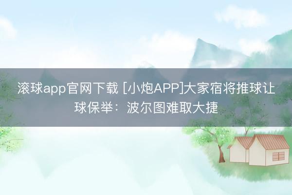 滚球app官网下载 [小炮APP]大家宿将推球让球保举：波尔图难取大捷