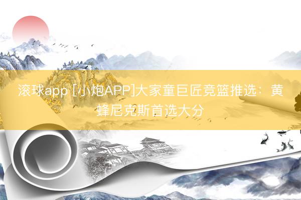 滚球app [小炮APP]大家童巨匠竞篮推选：黄蜂尼克斯首选大分