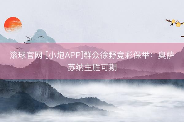 滚球官网 [小炮APP]群众徐野竞彩保举：奥萨苏纳主胜可期