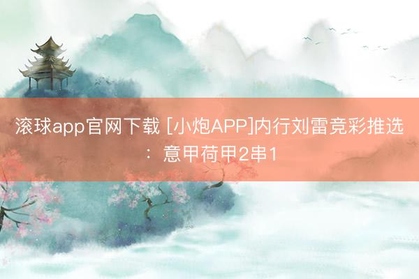滚球app官网下载 [小炮APP]内行刘雷竞彩推选：意甲荷甲2串1