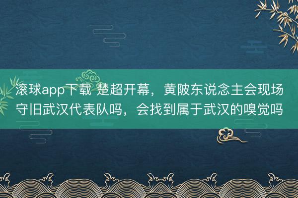 滚球app下载 楚超开幕,黄陂东说念主会现场守旧武汉代表队吗,会找到属于武汉的嗅觉吗