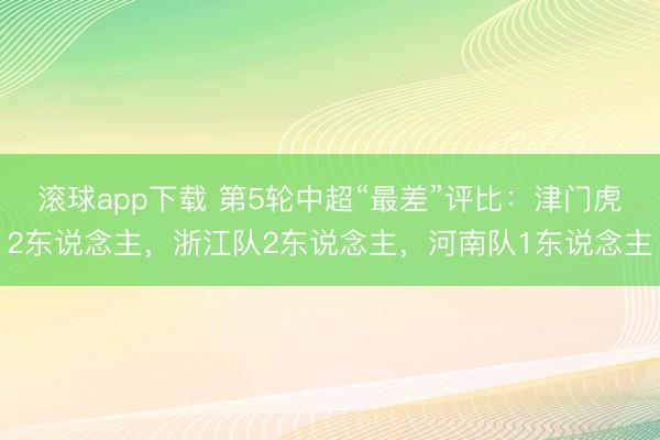 滚球app下载 第5轮中超“最差”评比:津门虎2东说念主,浙江队2东说念主,河南队1东说念主