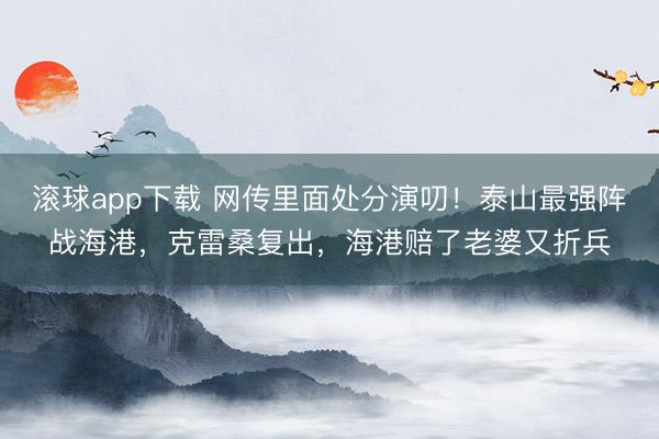 滚球app下载 网传里面处分演叨!泰山最强阵战海港,克雷桑复出,海港赔了老婆又折兵