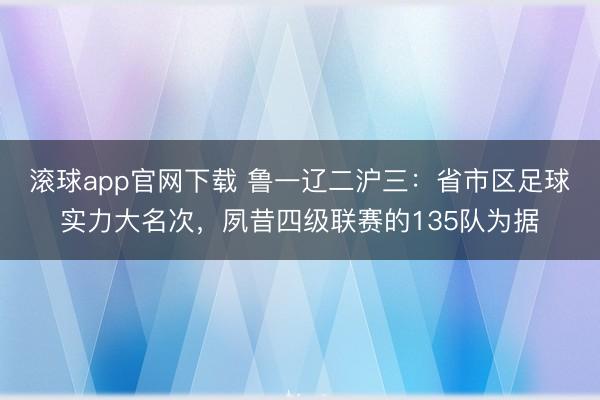 滚球app官网下载 鲁一辽二沪三:省市区足球实力大名次,夙昔四级联赛的135队为据