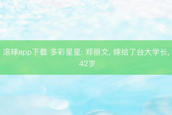 滚球app下载 多彩星星: 郑丽文, 嫁给了台大学长, 42岁